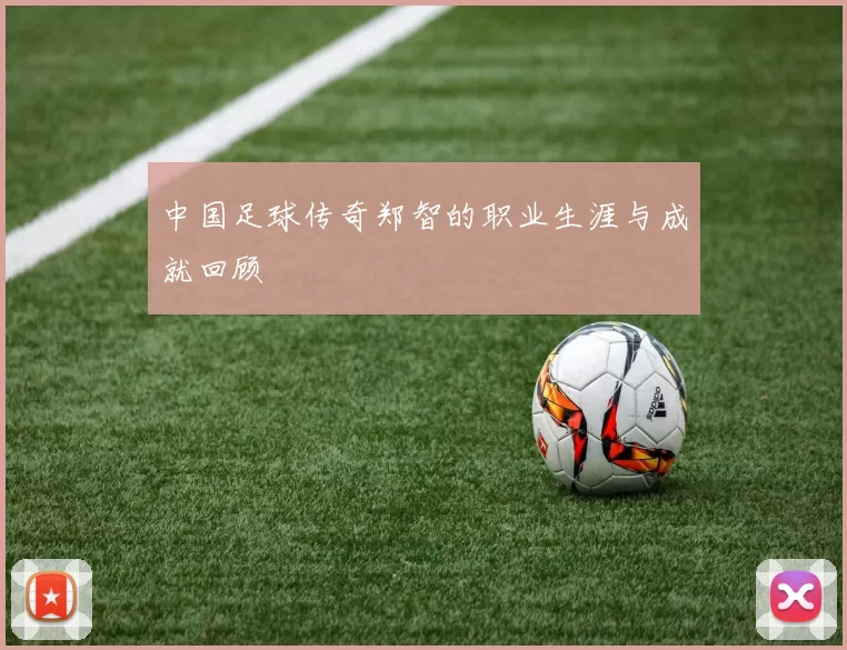 中国足球传奇郑智的职业生涯与成就回顾