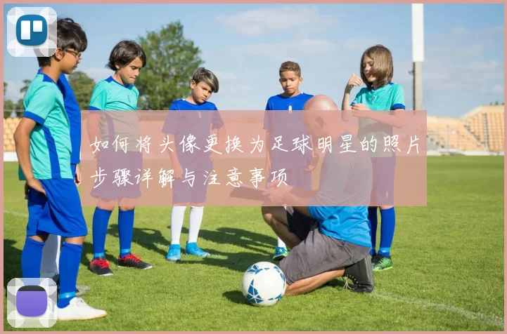 如何将头像更换为足球明星的照片步骤详解与注意事项