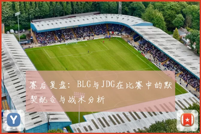 赛后复盘：BLG与JDG在比赛中的默契配合与战术分析