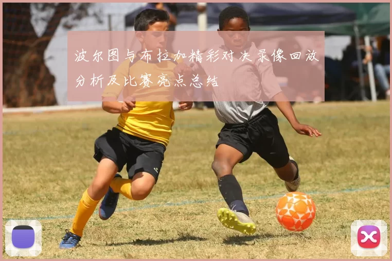波尔图与布拉加精彩对决录像回放分析及比赛亮点总结