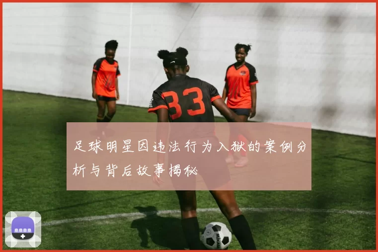 足球明星因违法行为入狱的案例分析与背后故事揭秘