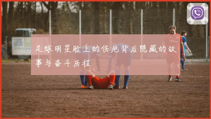 足球明星脸上的伤疤背后隐藏的故事与奋斗历程