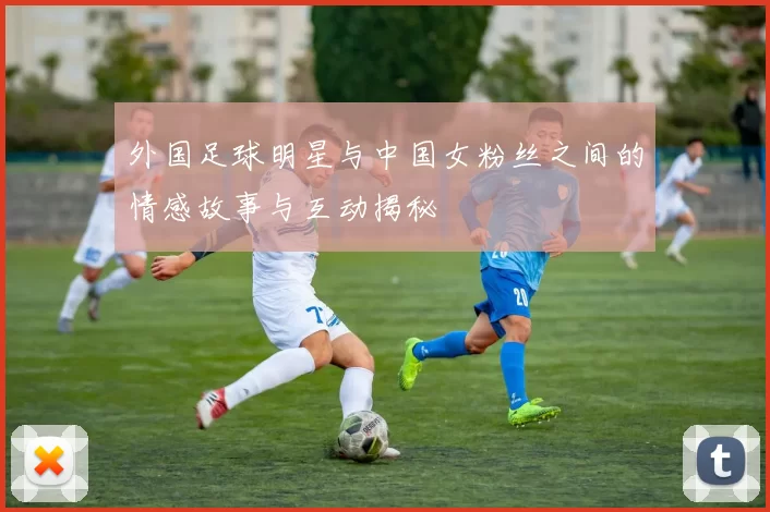 外国足球明星与中国女粉丝之间的情感故事与互动揭秘