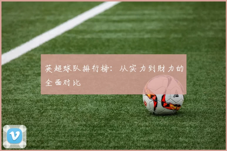 英超球队排行榜：从实力到财力的全面对比