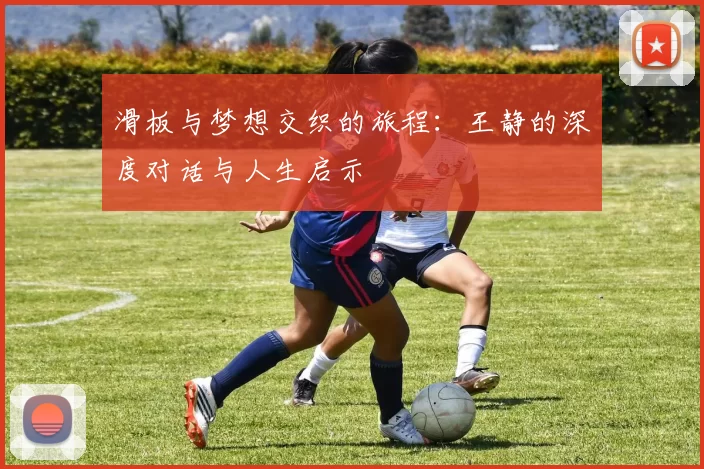滑板与梦想交织的旅程：王静的深度对话与人生启示
