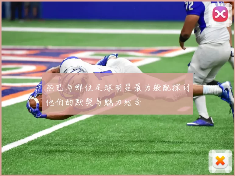热巴与哪位足球明星最为般配探讨他们的默契与魅力结合