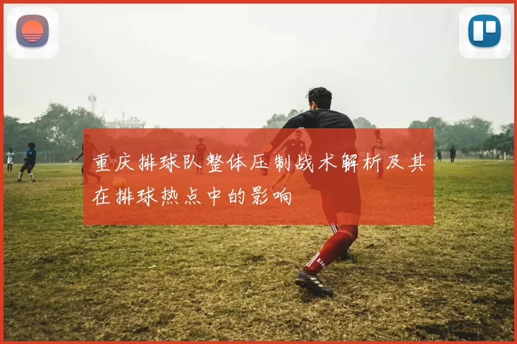 重庆排球队整体压制战术解析及其在排球热点中的影响