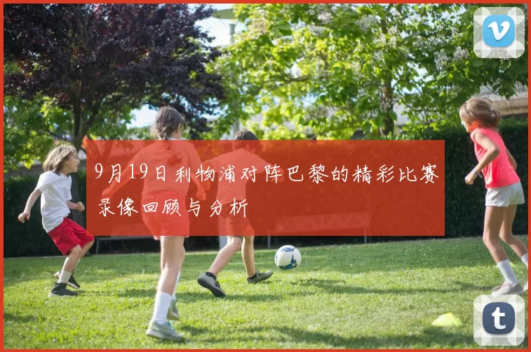 9月19日利物浦对阵巴黎的精彩比赛录像回顾与分析