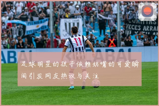 足球明星的孩子依赖奶嘴的可爱瞬间引发网友热议与关注