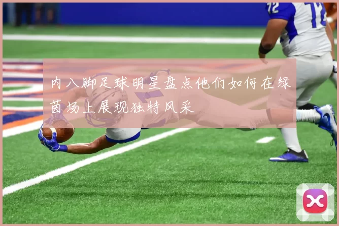 内八脚足球明星盘点他们如何在绿茵场上展现独特风采