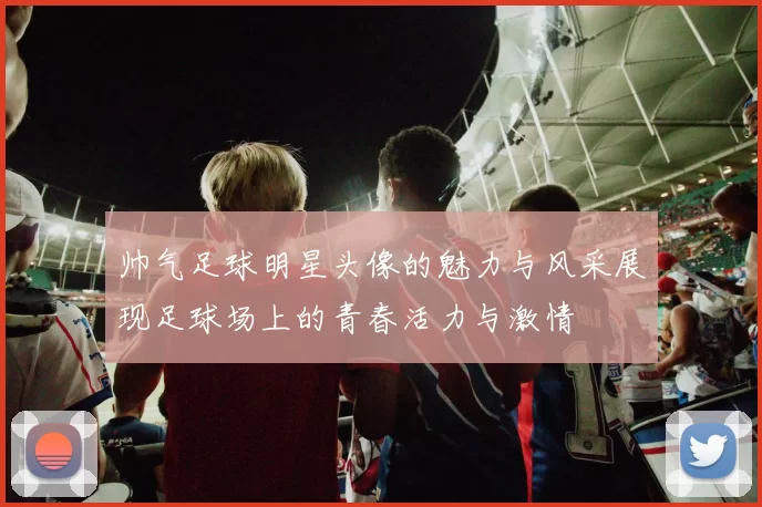 帅气足球明星头像的魅力与风采展现足球场上的青春活力与激情
