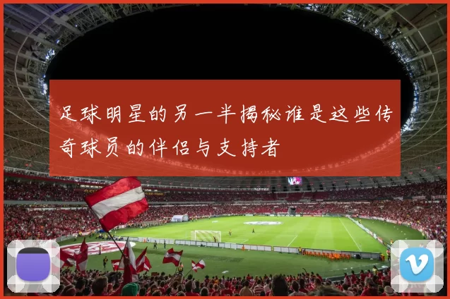 足球明星的另一半揭秘谁是这些传奇球员的伴侣与支持者