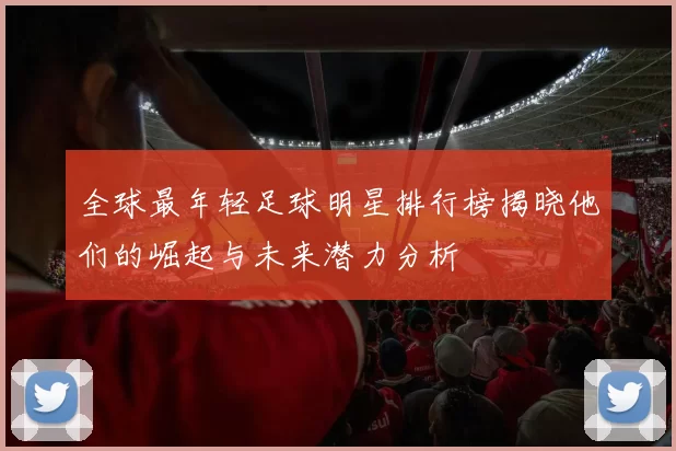 全球最年轻足球明星排行榜揭晓他们的崛起与未来潜力分析