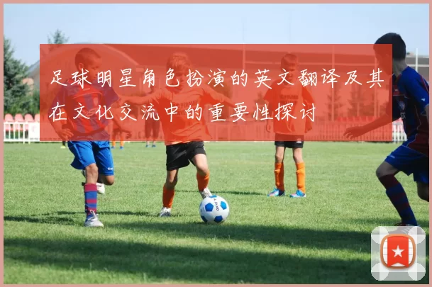 足球明星角色扮演的英文翻译及其在文化交流中的重要性探讨