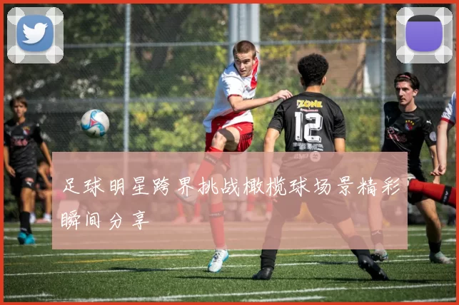 足球明星跨界挑战橄榄球场景精彩瞬间分享