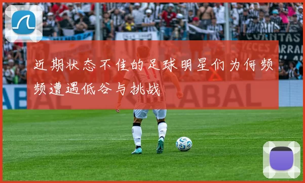 近期状态不佳的足球明星们为何频频遭遇低谷与挑战