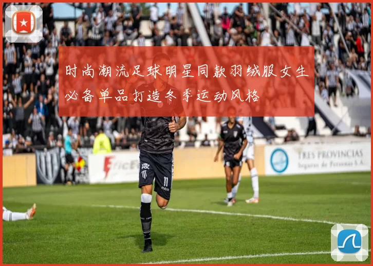 时尚潮流足球明星同款羽绒服女生必备单品打造冬季运动风格