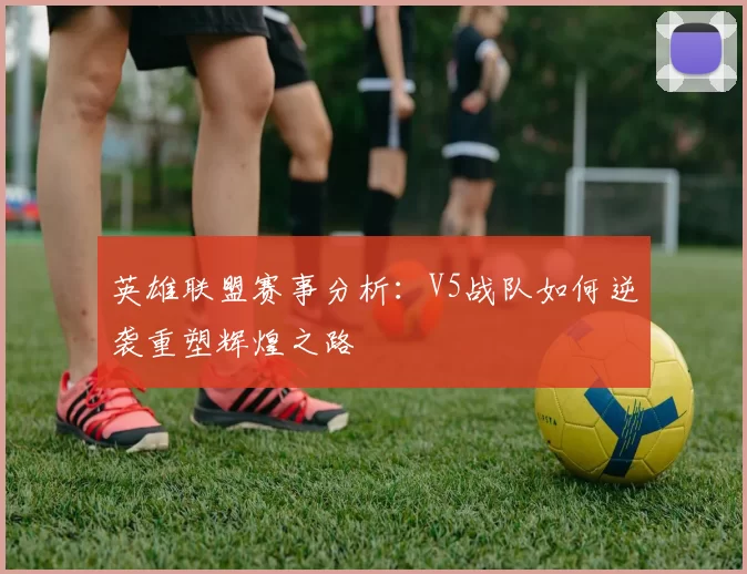 英雄联盟赛事分析：V5战队如何逆袭重塑辉煌之路