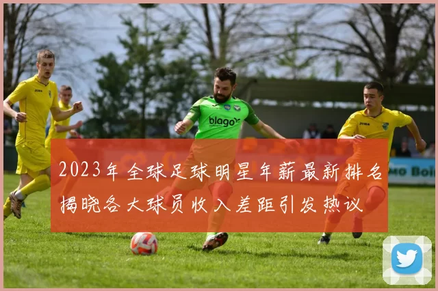 2023年全球足球明星年薪最新排名揭晓各大球员收入差距引发热议