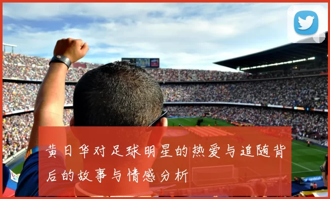 黄日华对足球明星的热爱与追随背后的故事与情感分析