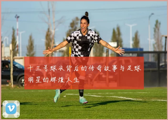 十三号球衣背后的传奇故事与足球明星的辉煌人生