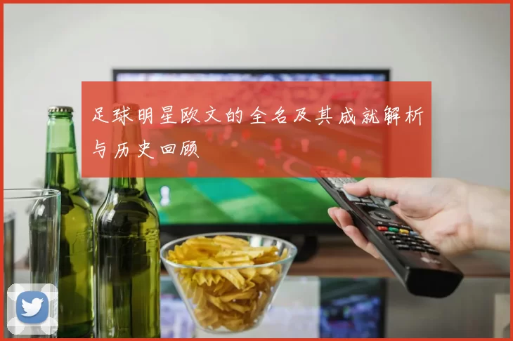 足球明星欧文的全名及其成就解析与历史回顾