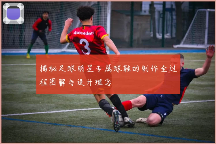 揭秘足球明星专属球鞋的制作全过程图解与设计理念