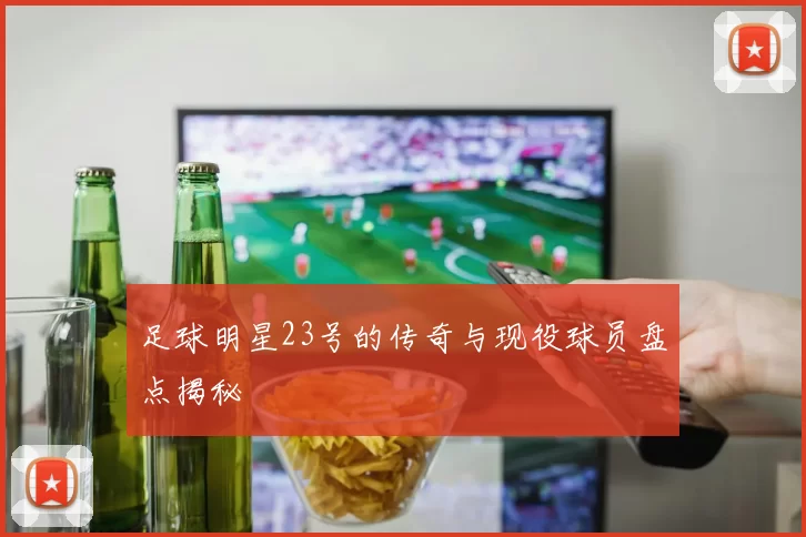足球明星23号的传奇与现役球员盘点揭秘