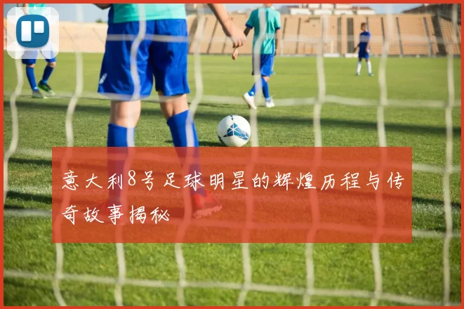 意大利8号足球明星的辉煌历程与传奇故事揭秘