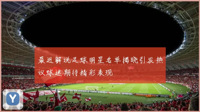 最近解说足球明星名单揭晓引发热议球迷期待精彩表现