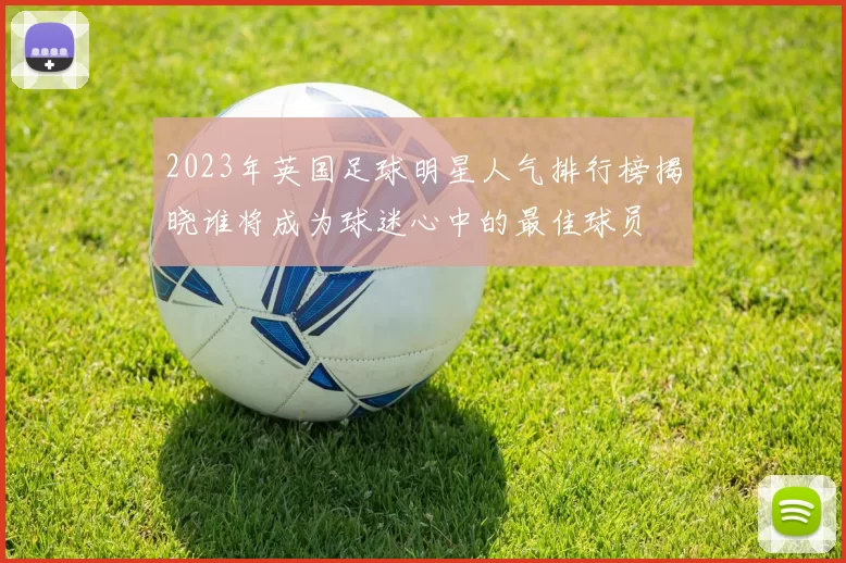 2023年英国足球明星人气排行榜揭晓谁将成为球迷心中的最佳球员
