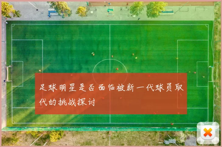 足球明星是否面临被新一代球员取代的挑战探讨