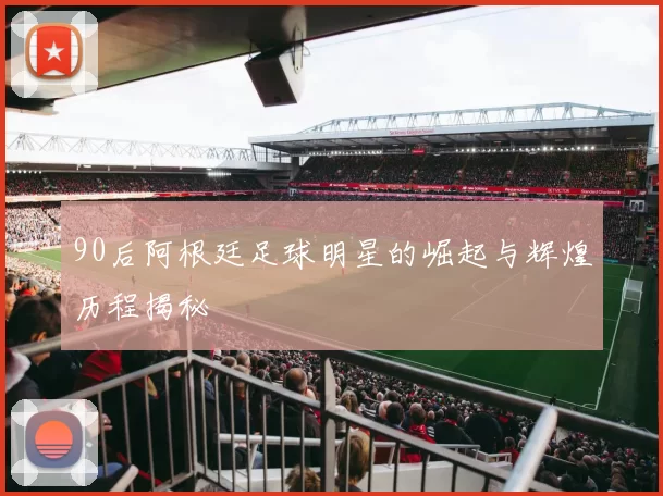 90后阿根廷足球明星的崛起与辉煌历程揭秘
