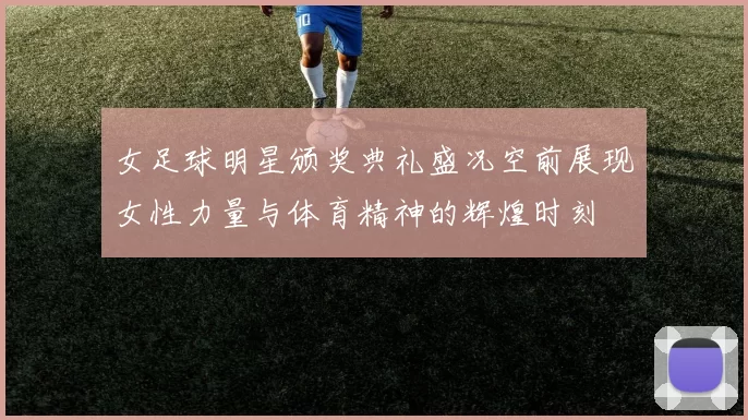女足球明星颁奖典礼盛况空前展现女性力量与体育精神的辉煌时刻