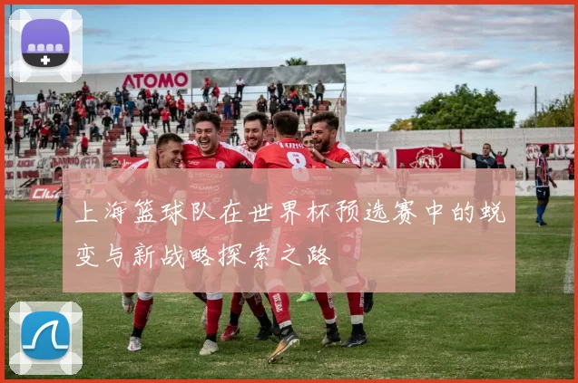 上海篮球队在世界杯预选赛中的蜕变与新战略探索之路