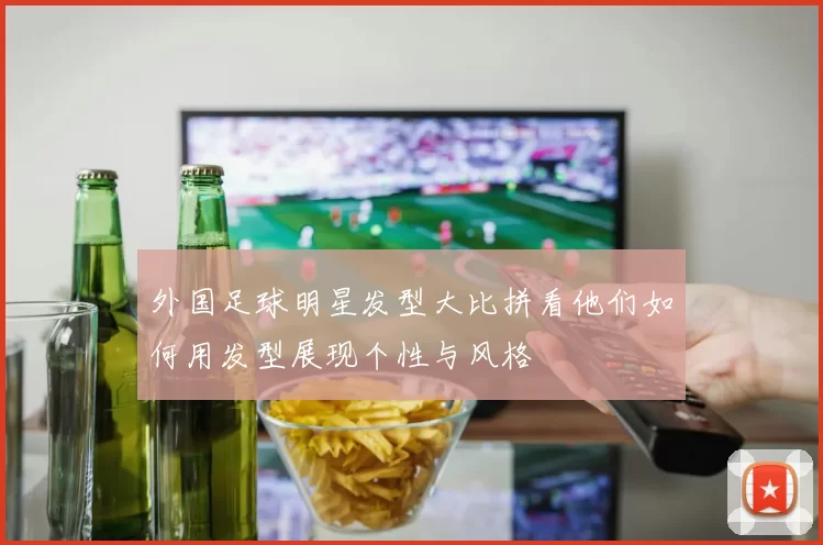 外国足球明星发型大比拼看他们如何用发型展现个性与风格