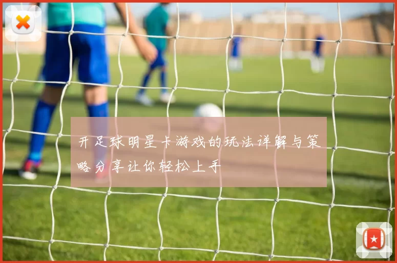 开足球明星卡游戏的玩法详解与策略分享让你轻松上手