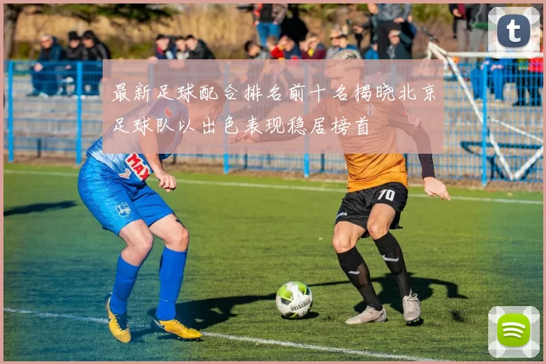 最新足球配合排名前十名揭晓北京足球队以出色表现稳居榜首
