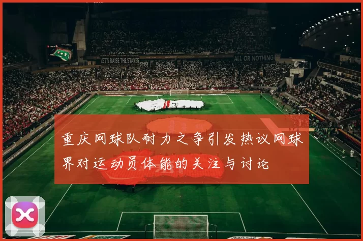 重庆网球队耐力之争引发热议网球界对运动员体能的关注与讨论