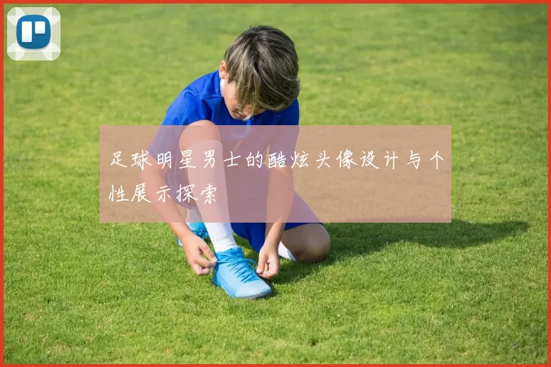 足球明星男士的酷炫头像设计与个性展示探索