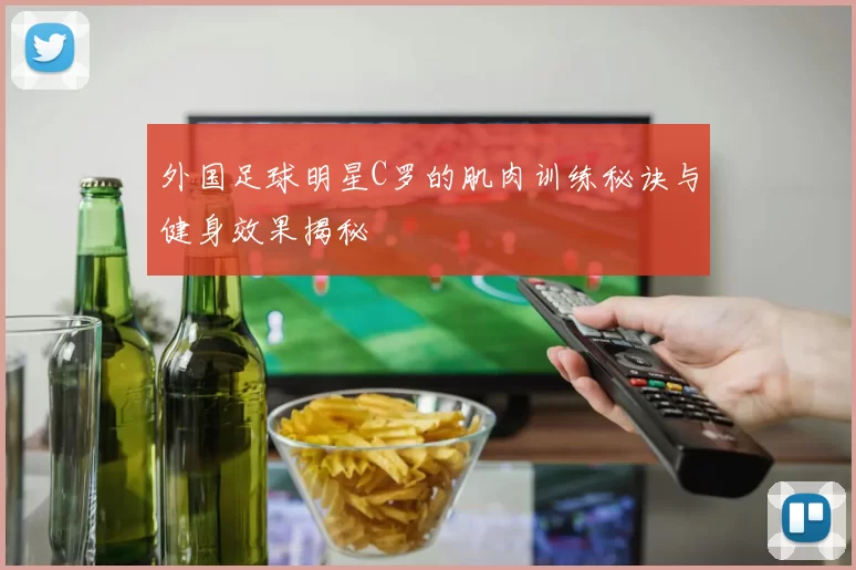 外国足球明星C罗的肌肉训练秘诀与健身效果揭秘