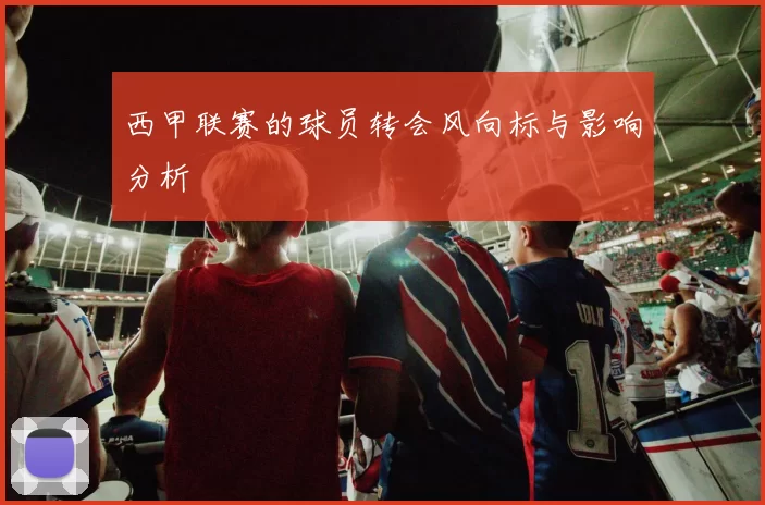 西甲联赛的球员转会风向标与影响分析