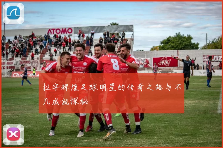 拉字辉煌足球明星的传奇之路与不凡成就探秘