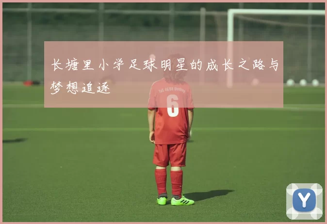 长塘里小学足球明星的成长之路与梦想追逐