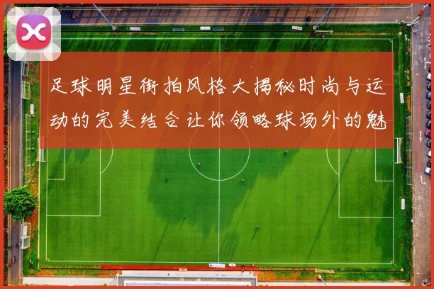 足球明星街拍风格大揭秘时尚与运动的完美结合让你领略球场外的魅力