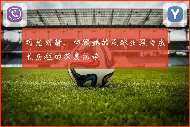 对话刘静：回顾她的足球生涯与成长历程的深度访谈