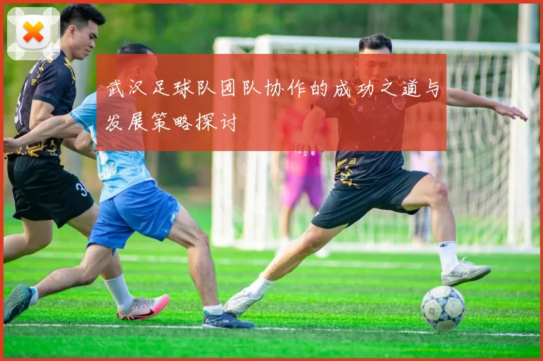 武汉足球队团队协作的成功之道与发展策略探讨
