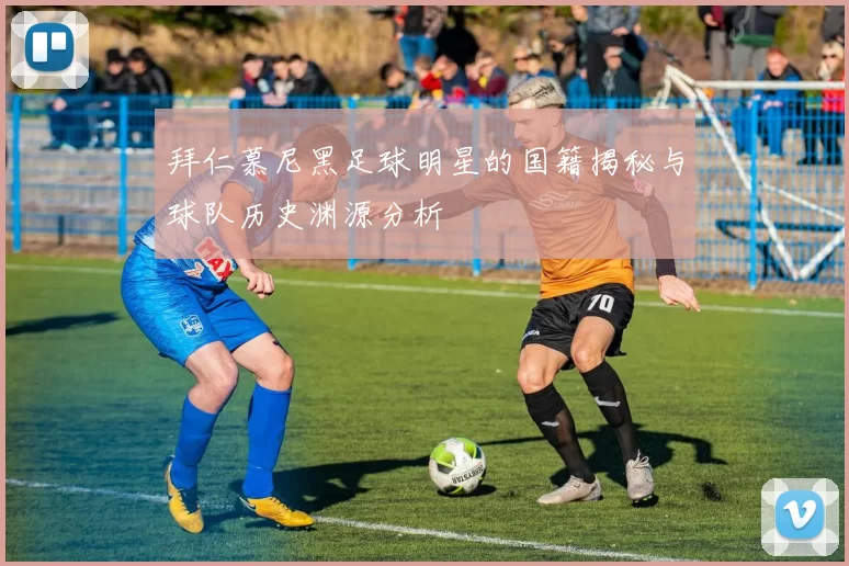 拜仁慕尼黑足球明星的国籍揭秘与球队历史渊源分析