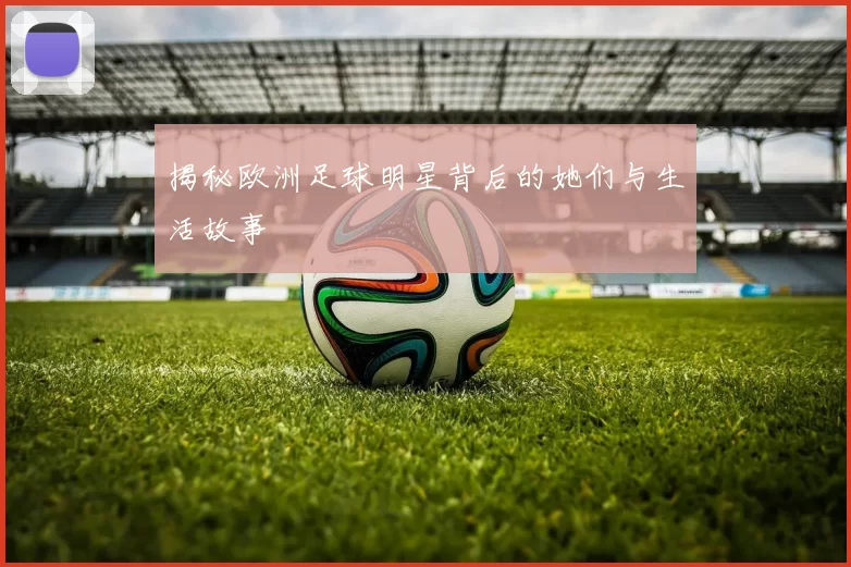 揭秘欧洲足球明星背后的她们与生活故事
