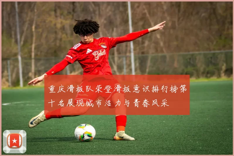 重庆滑板队荣登滑板意识排行榜第十名展现城市活力与青春风采